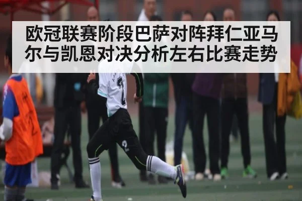 欧冠联赛阶段巴萨对阵拜仁亚马尔与凯恩对决分析左右比赛走势