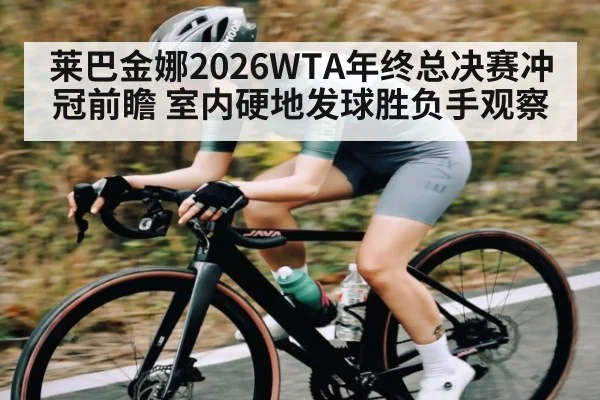 莱巴金娜2026WTA年终总决赛冲冠前瞻 室内硬地发球胜负手观察