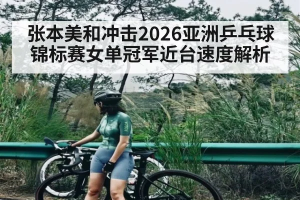 张本美和冲击2026亚洲乒乓球锦标赛女单冠军近台速度解析