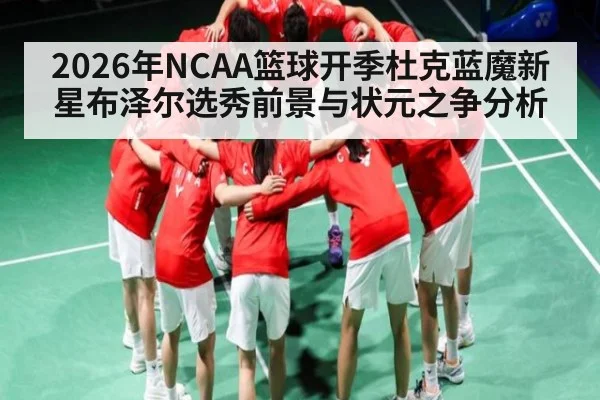 2026年NCAA篮球开季杜克蓝魔新星布泽尔选秀前景与状元之争分析