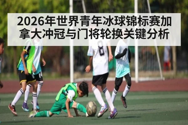 2026年世界青年冰球锦标赛加拿大冲冠与门将轮换关键分析