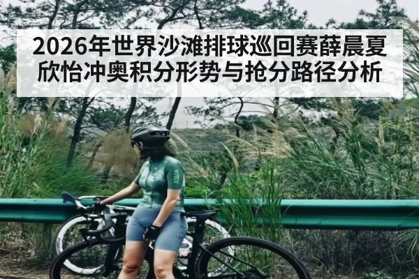 2026年世界沙滩排球巡回赛薛晨夏欣怡冲奥积分形势与抢分路径分析
