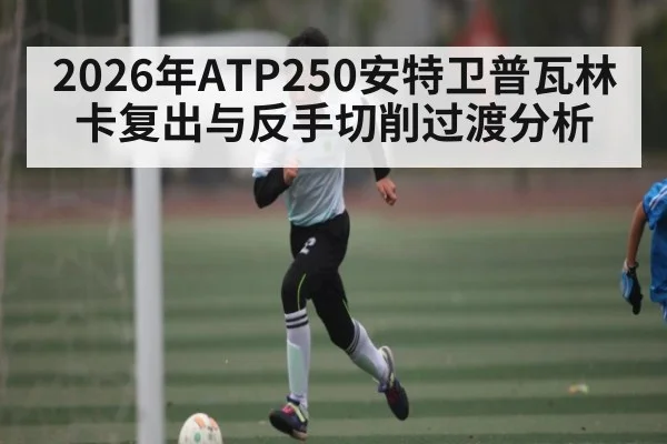 2026年ATP250安特卫普瓦林卡复出与反手切削过渡分析